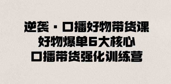 逆袭·口播好物带货课，好物爆单6大核心，口播带货强化训练营-杨振轩笔记