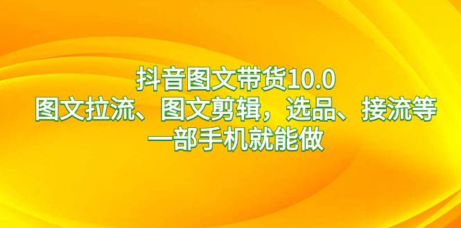 抖音图文带货10.0，图文拉流、图文剪辑，选品、接流等，一部手机就能做-杨振轩笔记