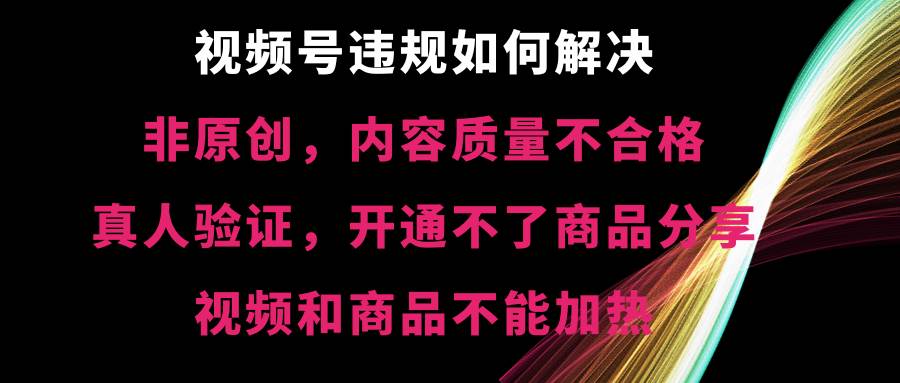 视频号【非原创，内容质量不合格，真人验证，开通不了商品分享功能，视频和商品不能加热】违规如何解决-杨振轩笔记