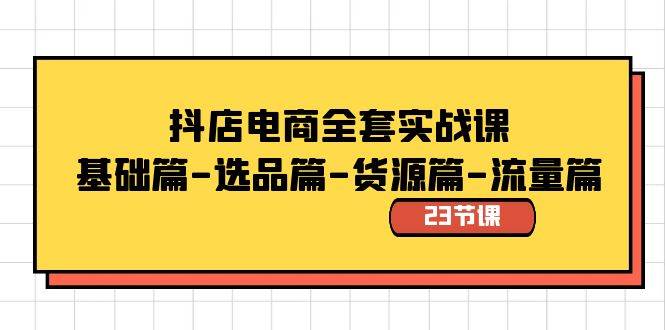 抖店电商全套实战课：基础篇-选品篇-货源篇-流量篇（23节课）-杨振轩笔记