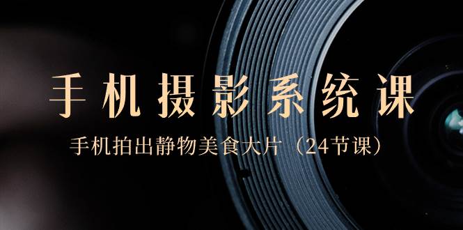 0基础-手机摄影系统课，手机拍出静物美食大片（24节课）-杨振轩笔记
