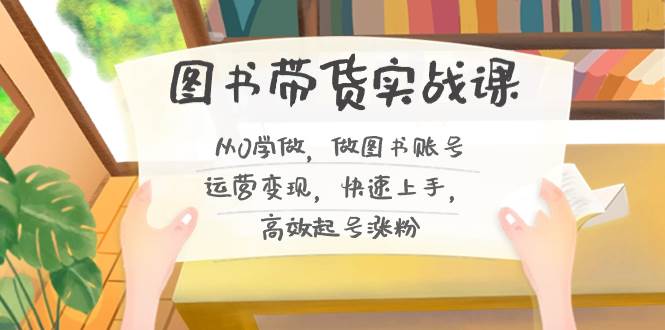 图书带货实战课2.0，从0学做，做图书账号运营变现，快速上手，高效起号涨粉-杨振轩笔记