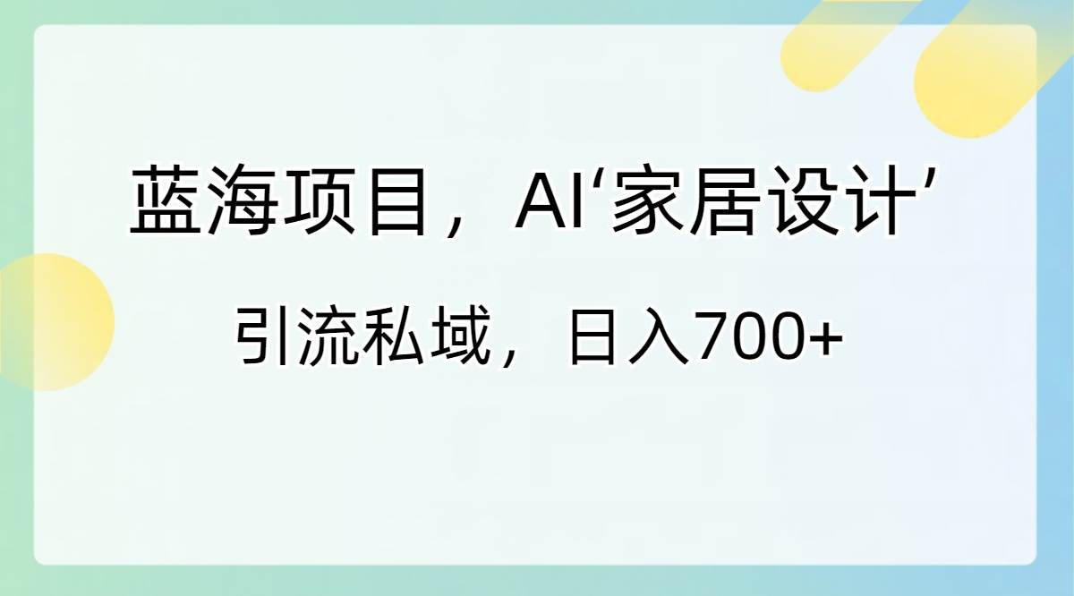 蓝海项目，AI‘家居设计’ 引流私域，日入700-杨振轩笔记
