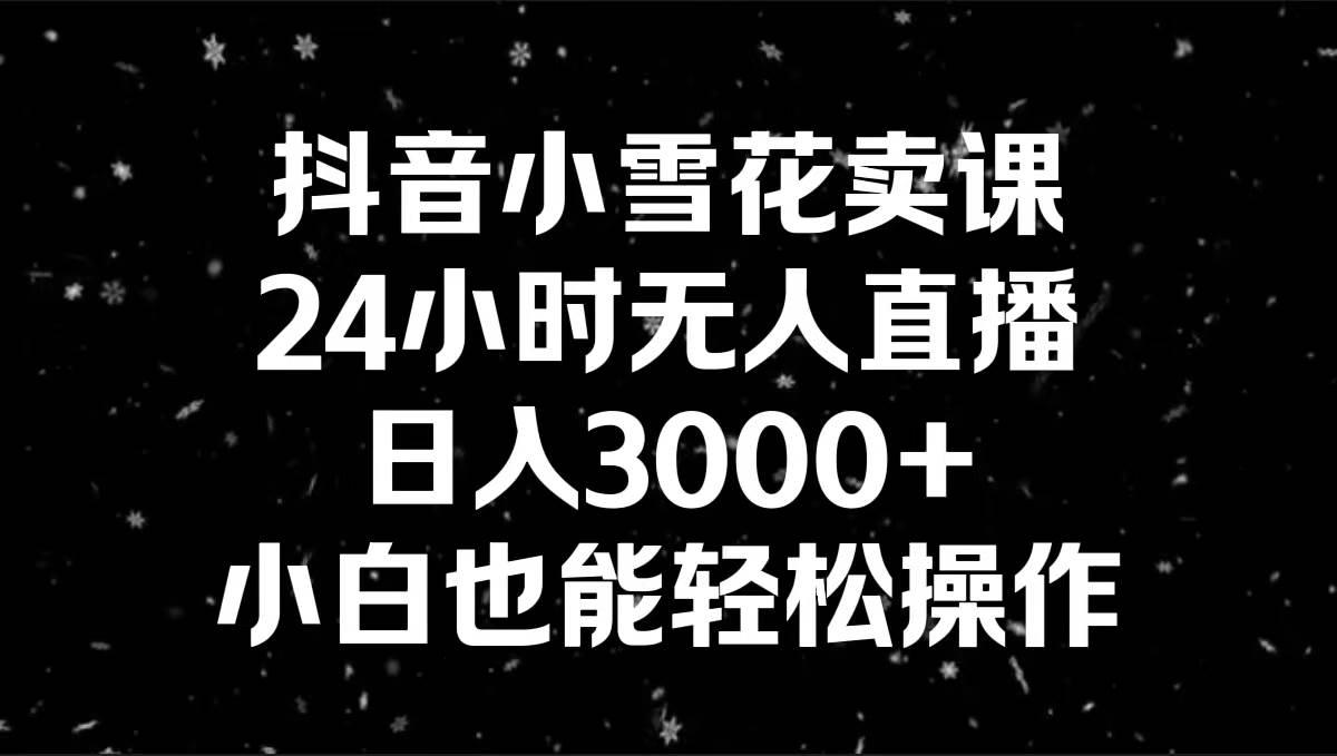 抖音小雪花卖课，24小时无人直播，日入3000 ，小白也能轻松操作-杨振轩笔记