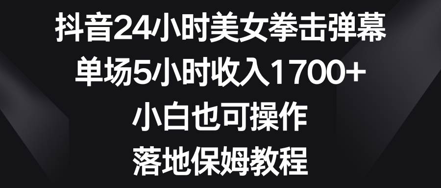 抖音24小时美女拳击弹幕，单场5小时收入1700 ，小白也可操作，落地保姆教程-杨振轩笔记
