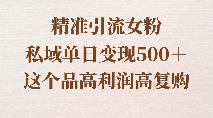 精准引流女粉，私域单日变现500＋，高利润高复购，保姆级实操教程分享-杨振轩笔记