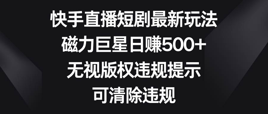 快手直播短剧最新玩法，磁力巨星日赚500 ，无视版权违规提示，可清除违规-杨振轩笔记