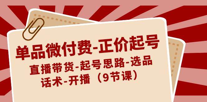 单品微付费-正价起号：直播带货-起号思路-选品-话术-开播（9节课）-杨振轩笔记