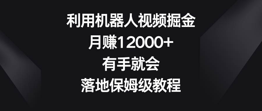 利用机器人视频掘金，月赚12000 ，有手就会，落地保姆级教程-杨振轩笔记