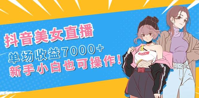 抖音美女直播，单场收益7000 ,新手小白也可操作-杨振轩笔记