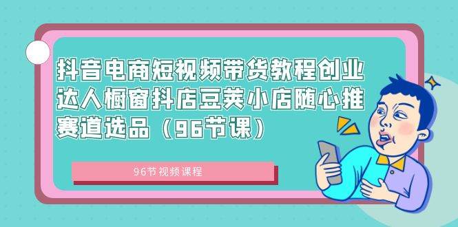 抖音电商短视频带货教程创业达人橱窗抖店豆荚小店随心推赛道选品（96节课）-杨振轩笔记