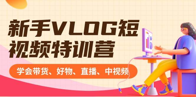 新手VLOG短视频特训营：学会带货、好物、直播、中视频、赚Q方法（16节课）-杨振轩笔记
