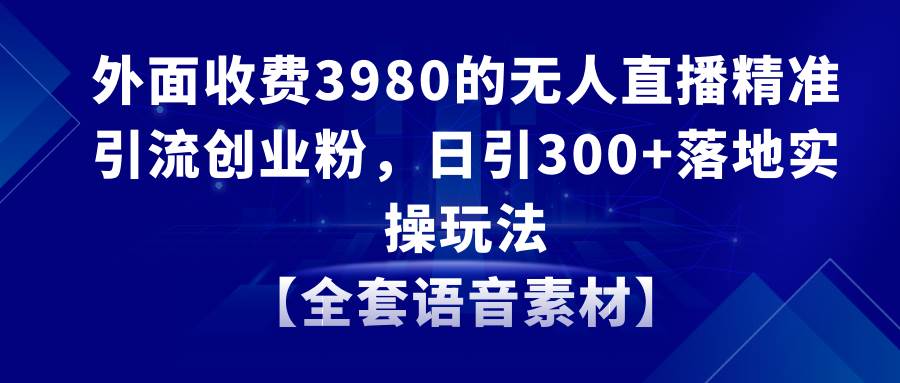 无人直播精准引流创业粉，日引300 落地实操玩法【全套语音素材】-杨振轩笔记