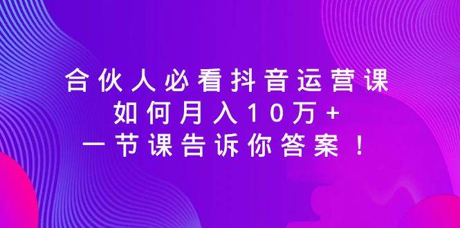 合伙人必看抖音运营课，如何月入10万 ，一节课告诉你答案！-杨振轩笔记