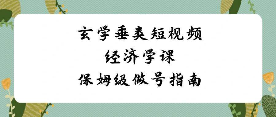 玄学 垂类短视频经济学课，保姆级做号指南（8节课）-杨振轩笔记