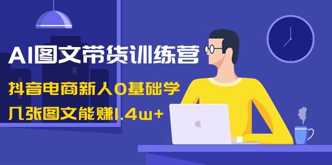 AI图文带货训练营：抖音电商新人0基础学，几张图文能赚1.4w-杨振轩笔记