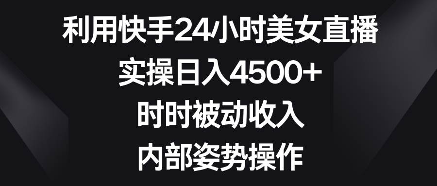 利用快手24小时美女直播，实操日入4500+，时时被动收入，内部姿势操作-杨振轩笔记