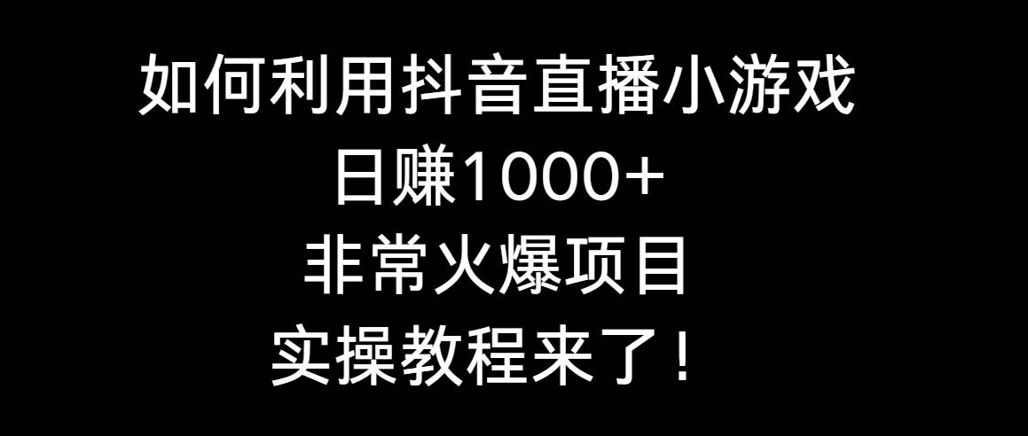 如何利用抖音直播小游戏日赚1000+，非常火爆项目，实操教程来了！-杨振轩笔记