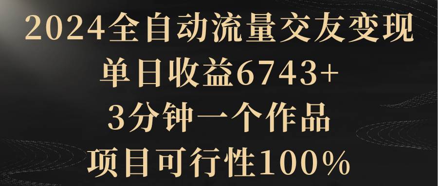 2024全自动流量交友变现，单日收益6743+，3分钟一个作品，项目可行性100%-杨振轩笔记