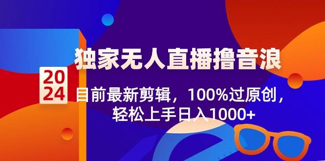 2024独家无人直播撸音浪，目前最新剪辑，100%过原创，轻松上手日入1000+-杨振轩笔记