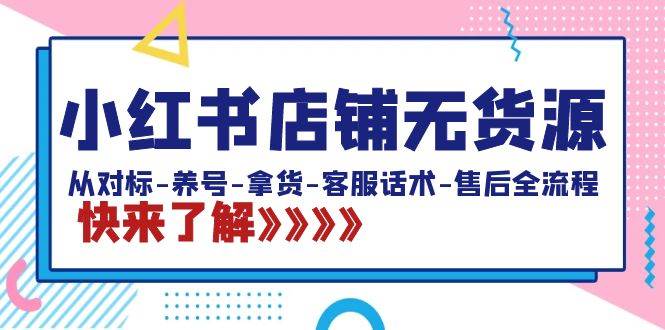 小红书店铺无货源：从对标-养号-拿货-客服话术-售后全流程（20节课）-杨振轩笔记