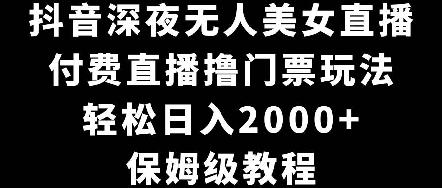 抖音深夜无人美女直播，付费直播撸门票玩法，轻松日入2000+，保姆级教程-杨振轩笔记