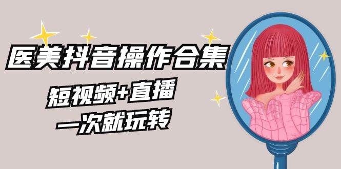 美业全干货·生美·医美抖音操作合集，短视频+直播，一次就玩转-杨振轩笔记