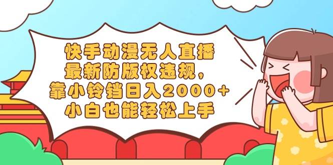 快手动漫无人直播，最新防版权违规，靠小铃铛日入2000+，小白也能轻松上…-杨振轩笔记