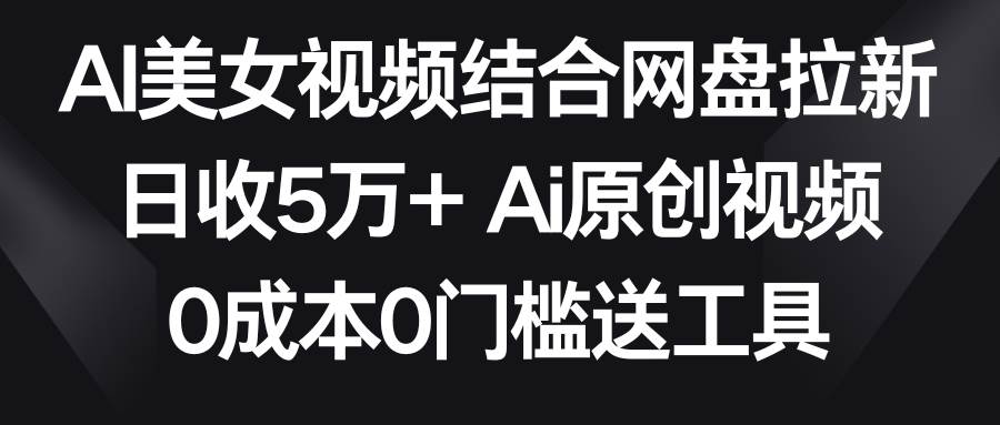 AI美女视频结合网盘拉新，日收5万+两分钟一条Ai原创视频，0成本0门槛送工具-杨振轩笔记