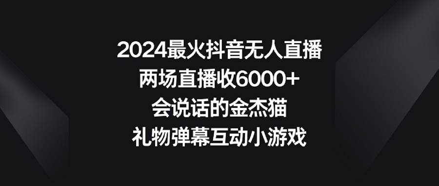 2024最火抖音无人直播，两场直播收6000+会说话的金杰猫 礼物弹幕互动小游戏-杨振轩笔记