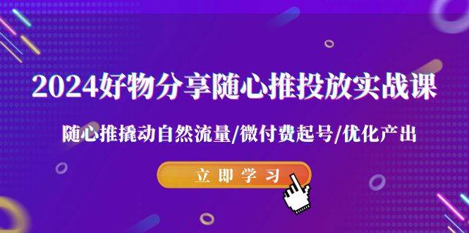 2024好物分享-随心推投放实战课 随心推撬动自然流量/微付费起号/优化产出-杨振轩笔记