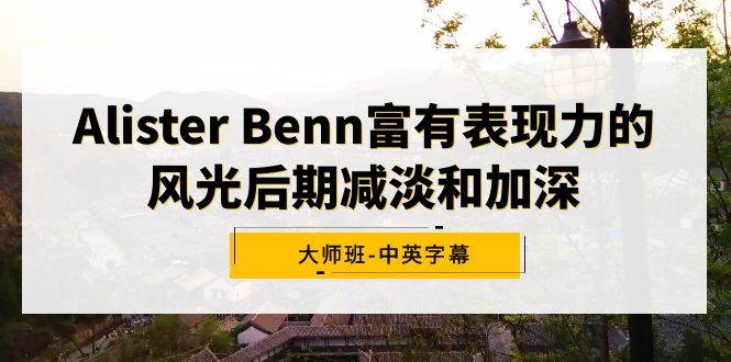 Alister Benn富有表现力的风光后期减淡和加深大师班-中英字幕-杨振轩笔记