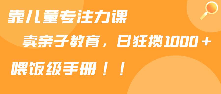 靠儿童专注力课程售卖亲子育儿课程，日暴力狂揽1000+，喂饭手册分享-杨振轩笔记