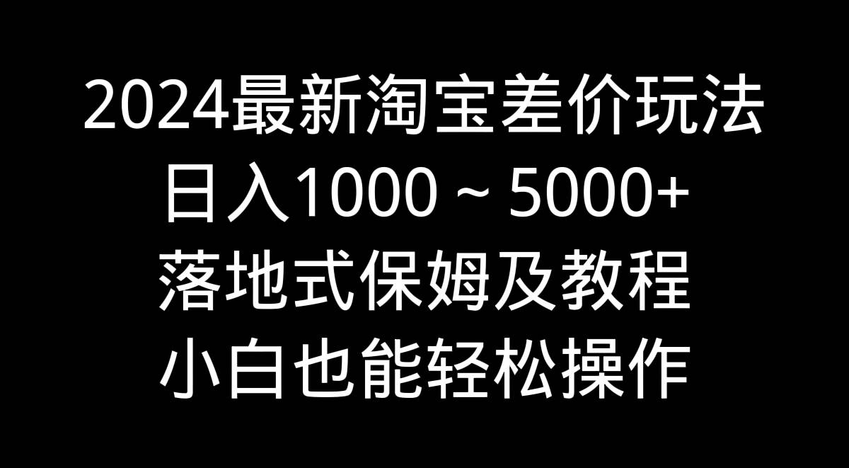 2024最新淘宝差价玩法，日入1000～5000+落地式保姆及教程 小白也能轻松操作-杨振轩笔记