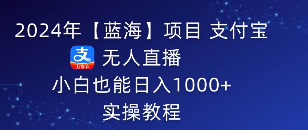 2024年【蓝海】项目 支付宝无人直播 小白也能日入1000+  实操教程-杨振轩笔记
