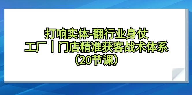 打响实体-翻行业身仗，工厂｜门店精准获客战术体系（20节课）-杨振轩笔记