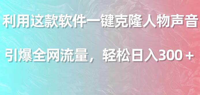 利用这款软件一键克隆人物声音，引爆全网流量，轻松日入300＋-杨振轩笔记