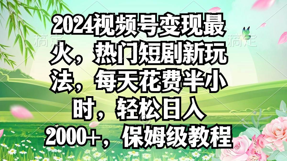 2024视频号变现最火，热门短剧新玩法，每天花费半小时，轻松日入2000+，…-杨振轩笔记