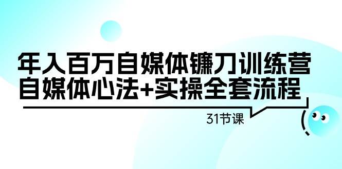 年入百万自媒体镰刀训练营：自媒体心法+实操全套流程（31节课）-杨振轩笔记
