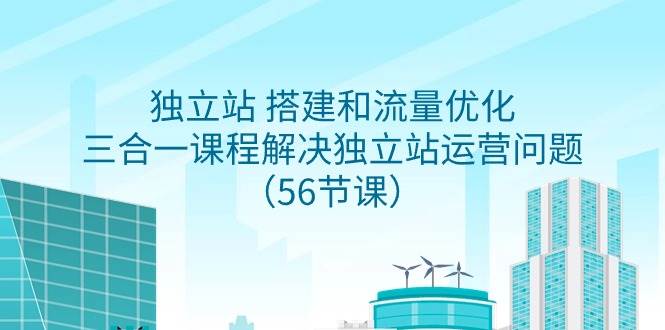 独立站 搭建和流量优化，三合一课程解决独立站运营问题（56节课）-杨振轩笔记