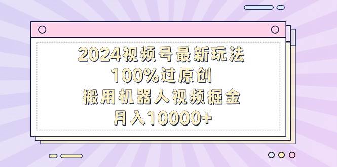 2024视频号最新玩法，100%过原创，搬用机器人视频掘金，月入10000+-杨振轩笔记