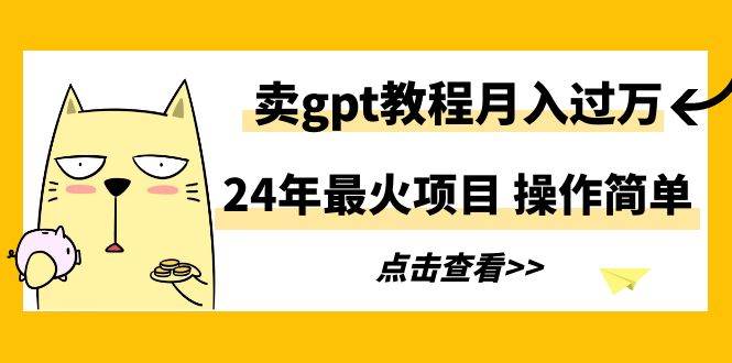 24年最火项目，卖gpt教程月入过万，操作简单-杨振轩笔记