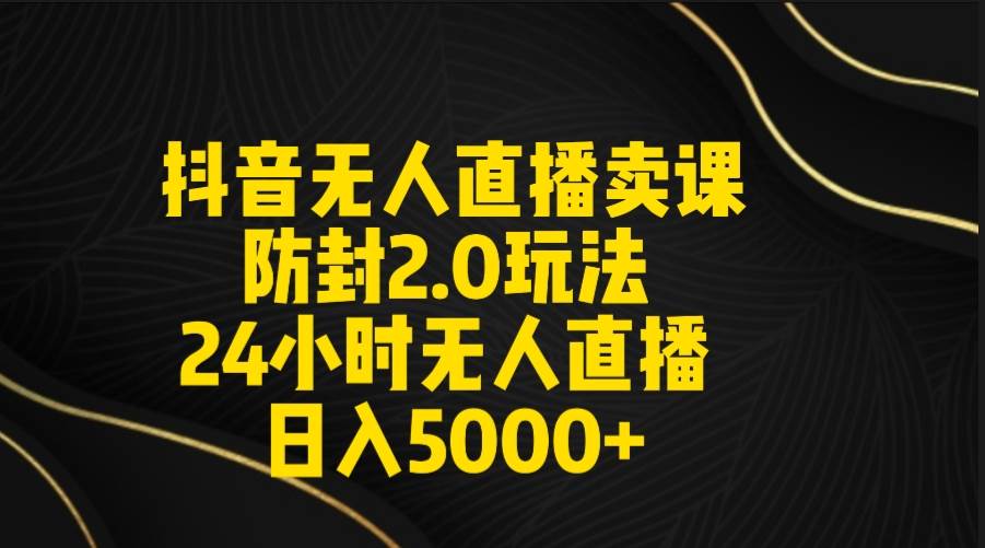 抖音无人直播卖课防封2.0玩法 打造日不落直播间 日入5000+附直播素材+音频-杨振轩笔记