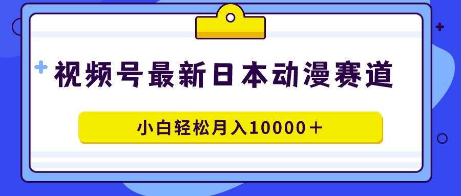 视频号日本动漫蓝海赛道，100%原创，小白轻松月入10000＋-杨振轩笔记
