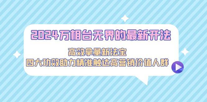 2024万相台无界的最新开法，高效拿量新法宝，四大功效助力精准触达高营…-杨振轩笔记