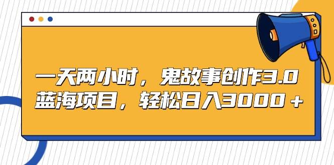 一天两小时，鬼故事创作3.0，蓝海项目，轻松日入3000＋-杨振轩笔记