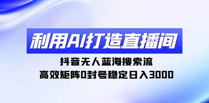 利用AI打造直播间，抖音无人蓝海搜索流，高效矩阵0封号稳定日入3000-杨振轩笔记