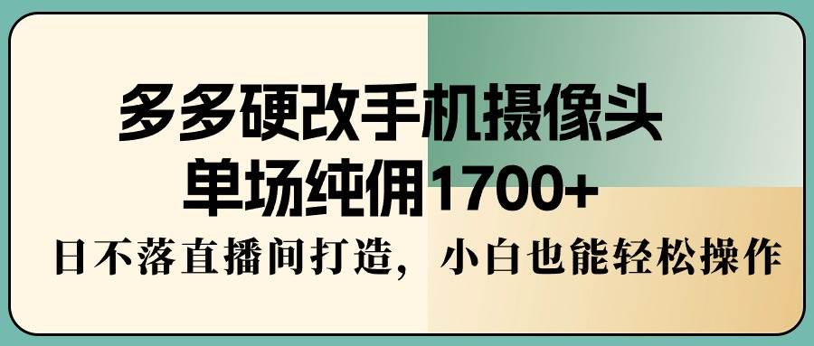 多多硬改手机摄像头，单场纯佣1700+，日不落直播间打造，小白也能轻松操作-杨振轩笔记