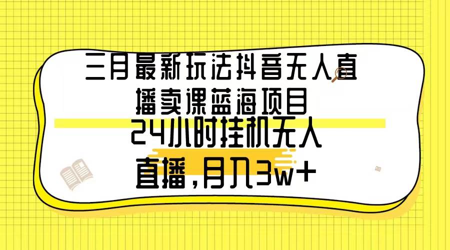 三月最新玩法抖音无人直播卖课蓝海项目，24小时无人直播，月入3w+-杨振轩笔记