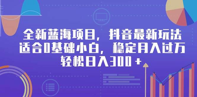 全新蓝海项目，抖音最新玩法，适合0基础小白，稳定月入过万，轻松日入300＋-杨振轩笔记